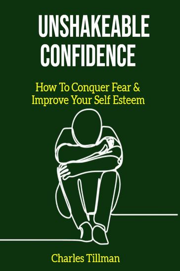 Unshakeable Confidence - How to Conquer Fear and Improve Your Self Esteem - Charles Tillman
