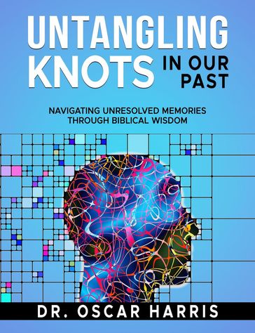 Untangling Knots in Our Past: Navigating Unresolved Memories Through Biblical Wisdom - OSCAR HARRIS