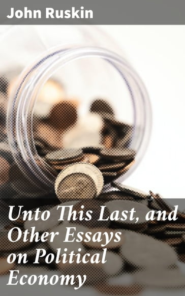 Unto This Last, and Other Essays on Political Economy - John Ruskin