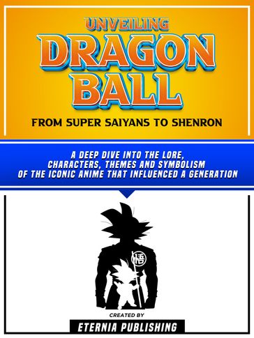 Unveiling Dragon Ball - From Super Saiyans To Shenron - Eternia Publishing