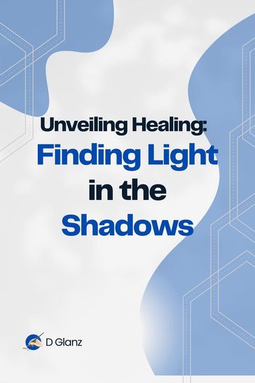 Unveiling Healing: Finding Light in the Shadows - D Glanz