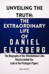 Unveiling The Truth : The Extraordinary Life of Daniel Ellsberg