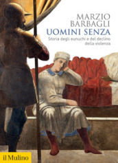 Uomini senza. Storia degli eunuchi e del declino della violenza