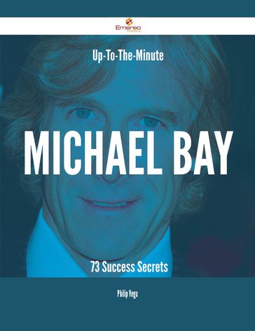 Up-To-The-Minute Michael Bay - 73 Success Secrets - Philip Vega