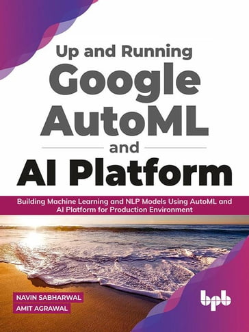 Up and Running Google AutoML and AI Platform: Building Machine Learning and NLP Models Using AutoML and AI Platform for Production Environment (English Edition) - Navin Sabharwal - Amit Agrawal