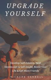 Upgrade Yourself: Develop Self-Esteem, Beat Depression & Self Doubt, Boost Your Life & Get More Friends