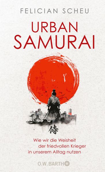 Urban Samurai. Wie wir die Weisheit der friedvollen Krieger in unserem Alltag nutzen - Felician Scheu