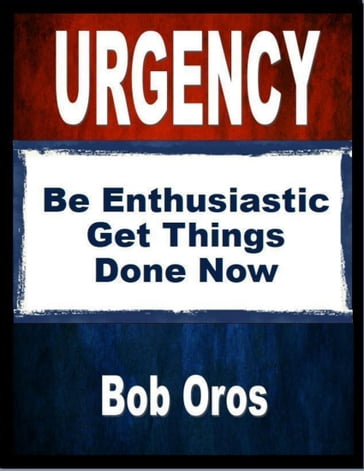 Urgency: Be Enthusiastic Get Things Done Now - Bob Oros