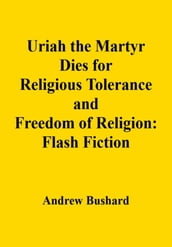 Uriah the Martyr Dies for Religious Tolerance and Freedom of Religion: Flash Fiction