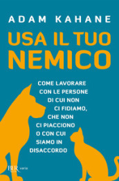 Usa il tuo nemico. Come lavorare con le persone di cui non ci fidiamo, che non ci piacciono o con cui siamo in disaccordo