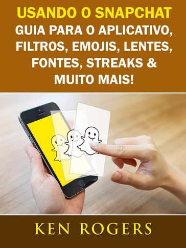 Usando o Snapchat: Guia para o Aplicativo, Filtros, Emojis, Lentes, Fontes, Streaks & Muito Mais! - Ken Rogers