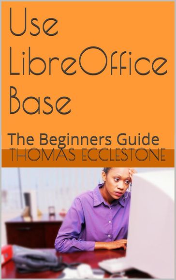 Use LibreOffice Base: A Beginners Guide - Thomas Ecclestone