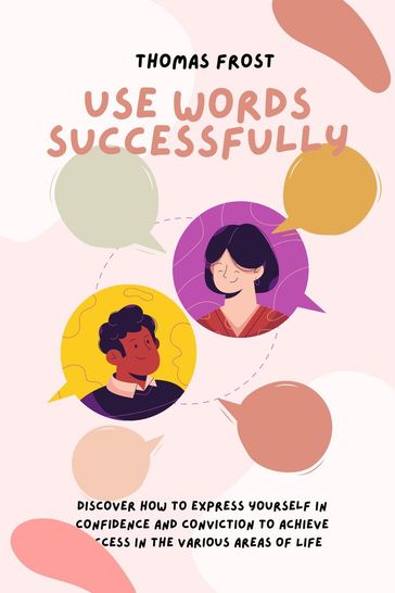 Use Words Successfully: Discover How to Express Yourself in Confidence and Conviction to Achieve Success in the Various Areas of Life - Thomas Frost