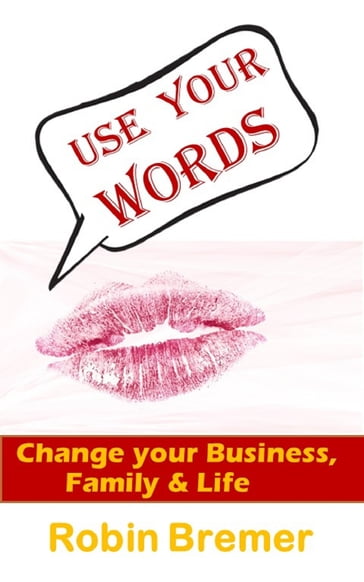 Use Your Words-Change Your Business, Family and Life - Robin Bremer