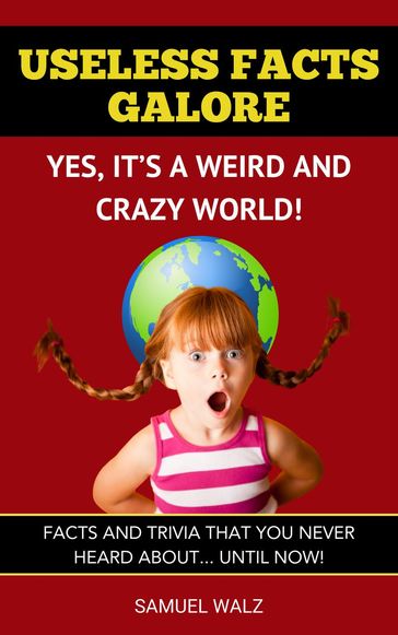 Useless Facts Galore - Yes, It's A Weird And Crazy World! - Samuel Walz