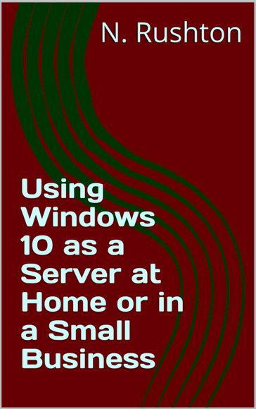 Using Windows 10 as a Server at Home or in a Small Business - Nicholas Rushton