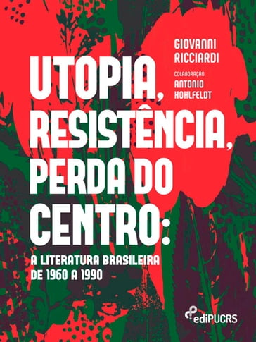 Utopia, resistência, perda do centro: a literatura brasileira de 1960 a 1990 - Giovanni Ricciardi