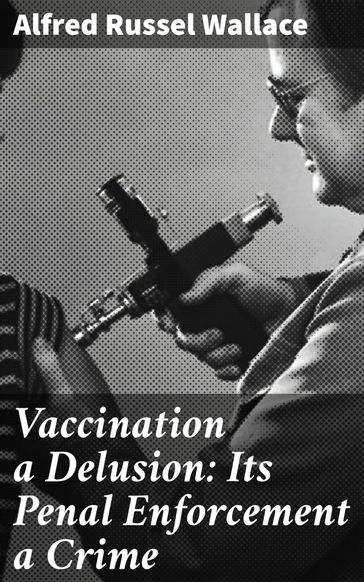 Vaccination a Delusion: Its Penal Enforcement a Crime - Alfred Russel Wallace