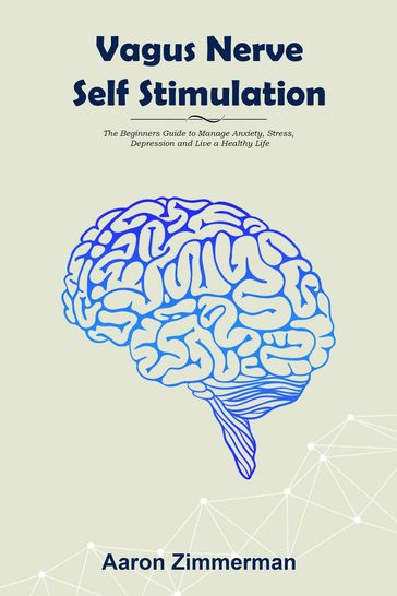 Vagus Nerve Self Stimulation: The Beginners Guide to Manage Anxiety, Stress, Depression and Live a Healthy Life - Aaron Zimmerman