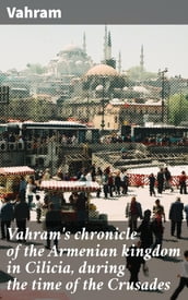 Vahram s chronicle of the Armenian kingdom in Cilicia, during the time of the Crusades