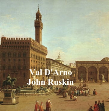 Val D'Arno: Ten Lectures On The Tuscan Art Directly Antecedent To The Florentine Year Of Victories - John Ruskin