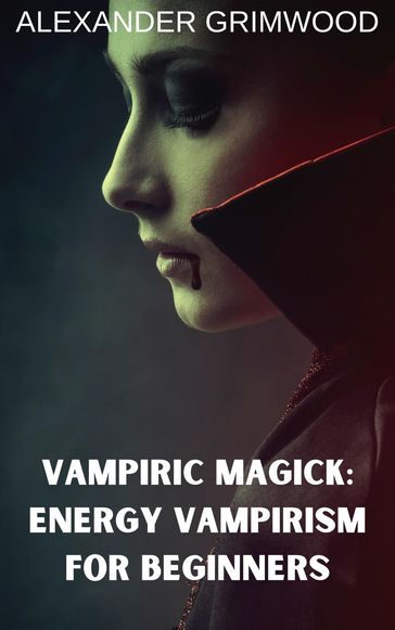 Vampiric Magick: Energy Vampirism for Beginners - Alexander Grimwood