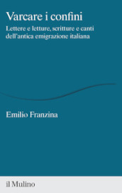 Varcare i confini. Lettere e letture, scritture e canti dell antica emigrazione italiana