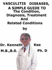 Vasculitis Diseases, A Simple Guide To The Condition, Diagnosis, Treatment And Related Conditions