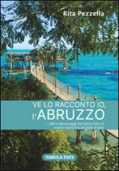 Ve lo racconto io l Abruzzo... fatti e personaggi che hanno fatto la nostra storia fino all Unità d Italia