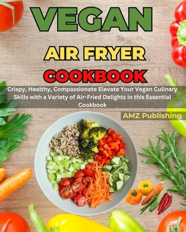 Vegan Air Fryer Cookbook : Crispy, Healthy, Compassionate Elevate Your Vegan Culinary Skills with a Variety of Air-Fried Delights in this Essential Cookbook - AMZ Publishing