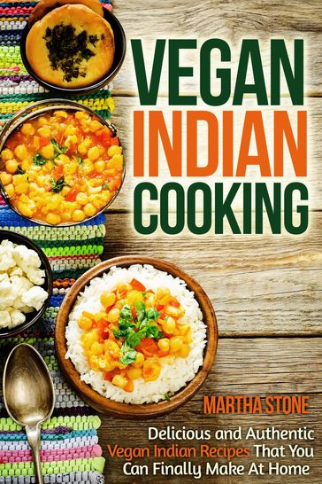 Vegan Indian Cooking: Delicious and Authentic Vegan Indian Recipes That You Can Finally Make At Home - Martha Stone