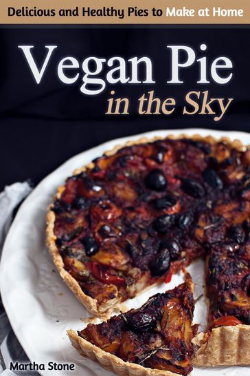 Vegan Pie in the Sky: Delicious and Healthy Pies to Make at Home - Martha Stone