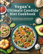 Vegan s Ultimate Candida Diet Cookbook : Savouring Wellness: Nourishing Vegan Recipes for Candida Cleanse Success