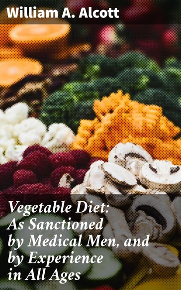 Vegetable Diet: As Sanctioned by Medical Men, and by Experience in All Ages - William A. Alcott