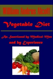 Vegetable Diet: As Sanctioned by Medical Men, and by Experience in All Ages Including a System of Vegetable Cookery