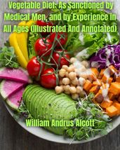 Vegetable Diet: As Sanctioned by Medical Men, and by Experience in All Ages (Illustrated And Annotated)