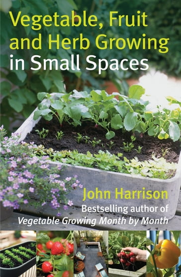 Vegetable, Fruit and Herb Growing in Small Spaces - John Harrison