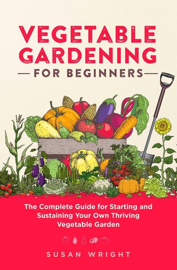 Vegetable Gardening For Beginners: The Complete Guide for Starting and Sustaining Your Own Thriving Vegetable Garden - Susan Wright
