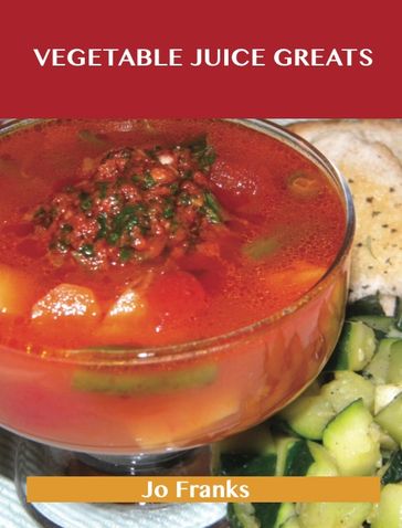 Vegetable Juice Greats: Delicious Vegetable Juice Recipes, The Top 55 Vegetable Juice Recipes - Jo Franks