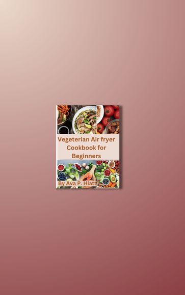 Vegetarian Air fryer cookbook for beginners - Ava Hiatt
