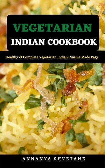Vegetarian Indian Cookbook: Healthy & Complete Vegetarian Indian Cuisine Made Easy - ANNANYA SHVETANK