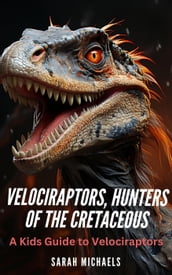 Velociraptors, Hunters of the Cretaceous: A Kids Guide to Velociraptors