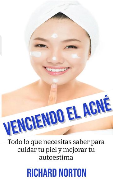 Venciendo El Acné: Todo lo que necesitas saber para cuidar tu piel y mejorar tu autoestima - Richard Norton