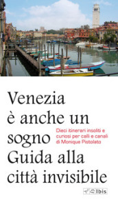 Venezia è anche un sogno. Guida alla città invisibile. Dieci itinerari insoliti e curiosi per calli e canali