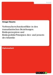 Verbraucherschutzkonflikte in den transatlantischen Beziehungen. Risikoperzeption und Risikopolitik-Prinzipien dies- und jenseits des Atlantiks