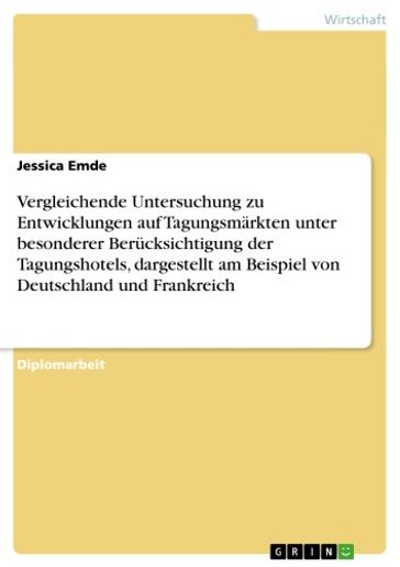 Vergleichende Untersuchung zu Entwicklungen auf Tagungsmärkten unter besonderer Berücksichtigung der Tagungshotels, dargestellt am Beispiel von Deutschland und Frankreich - Jessica Emde