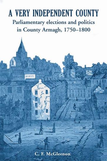 A Very Independent County: Parliamentary Elections and Politics in County Armagh, 1750-1800 - C.F. McGleenon