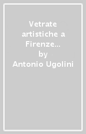 Vetrate artistiche a Firenze fra Ottocento e Novecento-Artistic stained-glass windows in Florence between the 19/th and the 20/th centuries (Le)