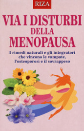 Via i disturbi della menopausa. I rimedi naturali e gli integratori che vincono le vampate, l osteoporosi e il sovrappeso