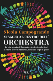 Viaggio al centro dell orchestra. La vita segreta della musica classica tra direttori e solisti, prove e strumenti, disastri e colpi di genio